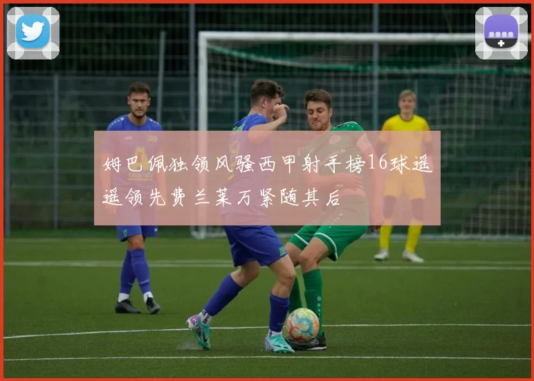 姆巴佩独领风骚西甲射手榜16球遥遥领先费兰莱万紧随其后