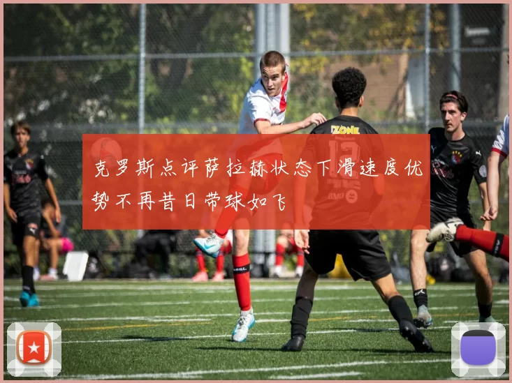 克罗斯点评萨拉赫状态下滑速度优势不再昔日带球如飞