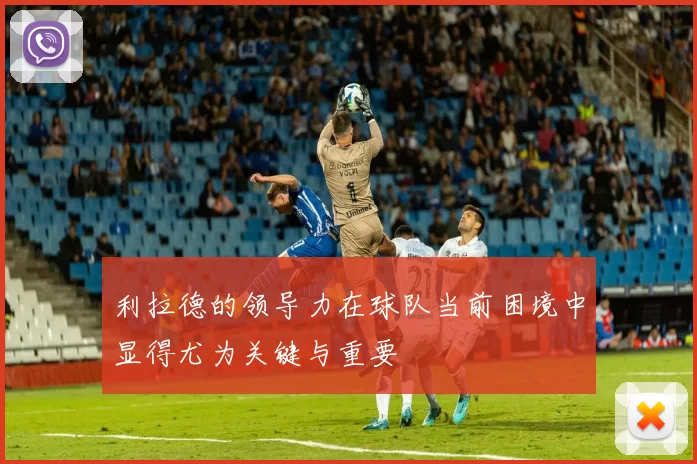 利拉德的领导力在球队当前困境中显得尤为关键与重要