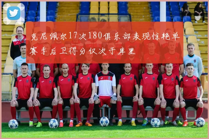 克尼佩尔17次180俱乐部表现惊艳单赛季后卫得分仅次于库里