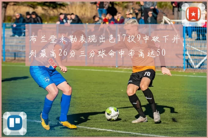 布兰登米勒表现出色17投9中砍下并列最高26分三分球命中率高达50