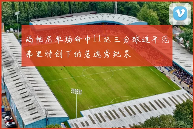 尚帕尼单场命中11记三分球追平范弗里特创下的落选秀纪录