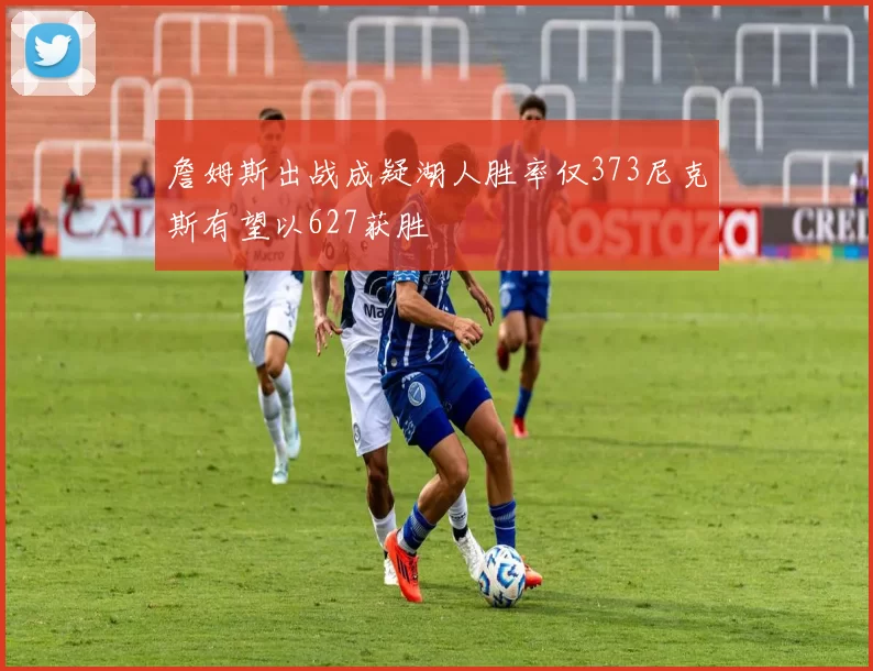 詹姆斯出战成疑湖人胜率仅373尼克斯有望以627获胜