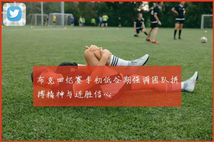 布克回忆赛季初低谷期强调团队拼搏精神与连胜信心