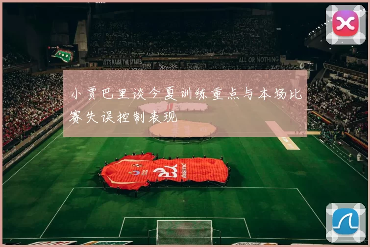小贾巴里谈今夏训练重点与本场比赛失误控制表现