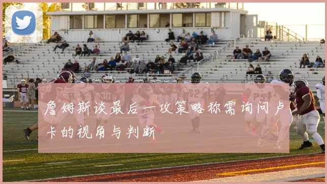 詹姆斯谈最后一攻策略称需询问卢卡的视角与判断