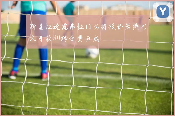 斯基拉透露弗拉门戈将报价若热尤文可获30转会费分成