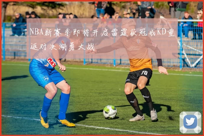 NBA新赛季即将开启雷霆获冠戒KD重返对决湖勇大战