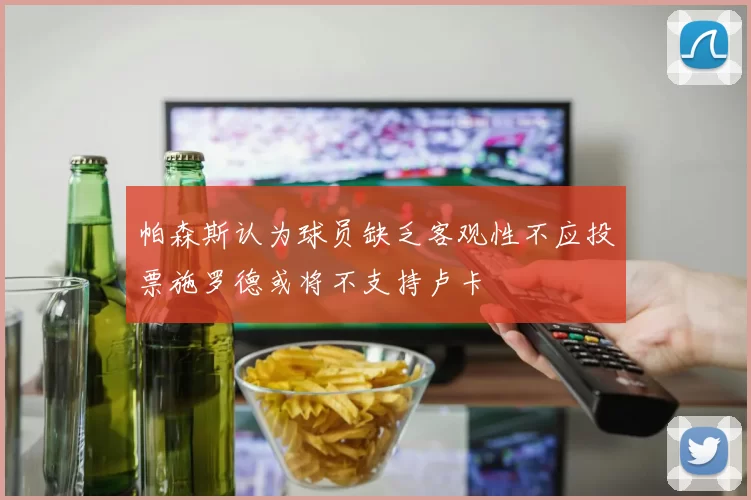 帕森斯认为球员缺乏客观性不应投票施罗德或将不支持卢卡