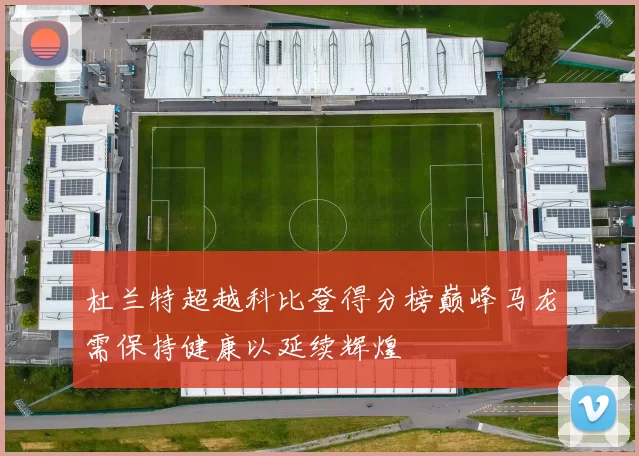 杜兰特超越科比登得分榜巅峰马龙需保持健康以延续辉煌