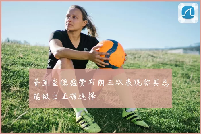 普里查德盛赞布朗三双表现称其总能做出正确选择
