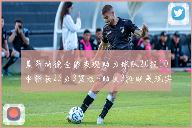 莱昂纳德全能表现助力球队20投10中斩获25分3篮板4助攻3抢断展现实力