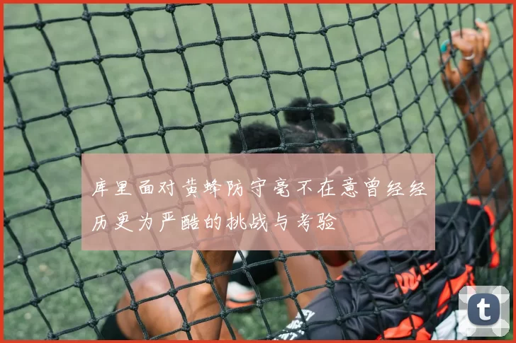 库里面对黄蜂防守毫不在意曾经经历更为严酷的挑战与考验