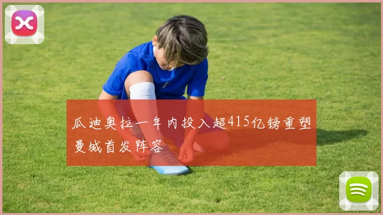 瓜迪奥拉一年内投入超415亿镑重塑曼城首发阵容
