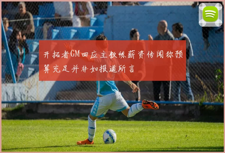 开拓者GM回应主教练薪资传闻称预算充足并非如报道所言
